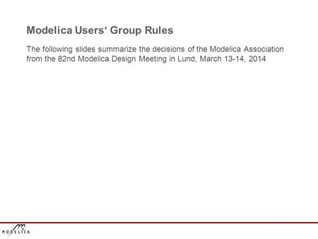 Modelica Users‘ Group Rules The following slides summarize the decisions of the Modelica Association from the 82nd Modelica Design Meeting in Lund, March.