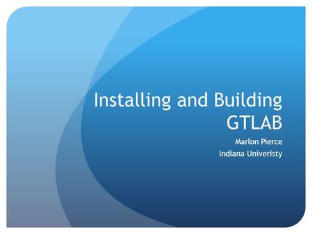 Installing and Building GTLAB Marlon Pierce Indiana Univeristy.