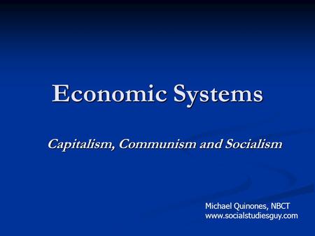 Economic Systems Capitalism, Communism and Socialism Michael Quinones, NBCT www.socialstudiesguy.com.