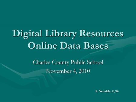 Digital Library Resources Online Data Bases Charles County Public School November 4, 2010 R. Venable, 11/10.