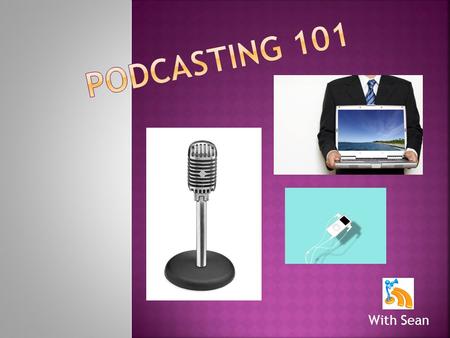 With Sean.  By the end of this session you will have:  Learned what a podcast is (and what it is not)  Learned what an RSS feed is  Learned about.