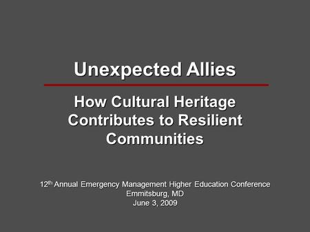 Unexpected Allies How Cultural Heritage Contributes to Resilient Communities 12 th Annual Emergency Management Higher Education Conference Emmitsburg,