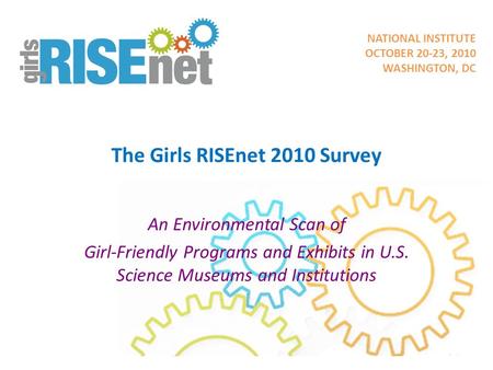 The Girls RISEnet 2010 Survey An Environmental Scan of Girl-Friendly Programs and Exhibits in U.S. Science Museums and Institutions NATIONAL INSTITUTE.