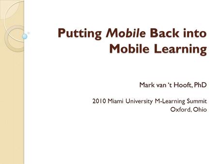 Putting Mobile Back into Mobile Learning Mark van ‘t Hooft, PhD 2010 Miami University M-Learning Summit Oxford, Ohio.