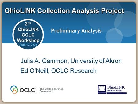 OhioLINK Collection Analysis Project Preliminary Analysis Julia A. Gammon, University of Akron Ed O’Neill, OCLC Research 2 nd OhioLINK OCLC Workshop April.