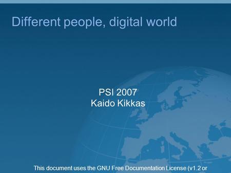 This document uses the GNU Free Documentation License (v1.2 or newer). Different people, digital world PSI 2007 Kaido Kikkas.