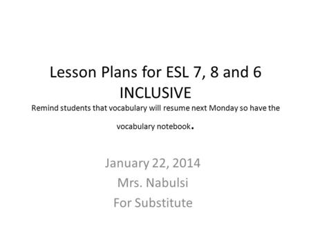 Lesson Plans for ESL 7, 8 and 6 INCLUSIVE Remind students that vocabulary will resume next Monday so have the vocabulary notebook. January 22, 2014 Mrs.