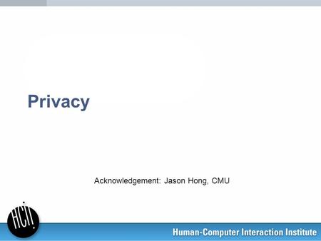 Privacy Acknowledgement: Jason Hong, CMU. Overview of Privacy Why care? Why is it hard? Thinking about and Designing for Privacy –Specific HCI issues.