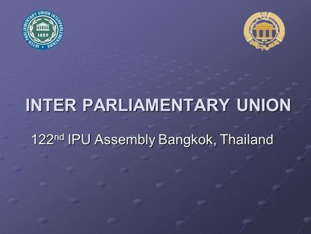 INTER PARLIAMENTARY UNION 122 nd IPU Assembly Bangkok, Thailand.