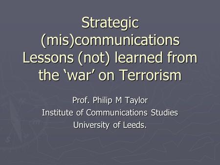 Strategic (mis)communications Lessons (not) learned from the ‘war’ on Terrorism Prof. Philip M Taylor Institute of Communications Studies University of.