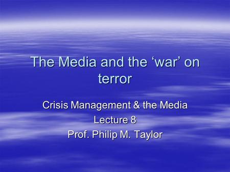 The Media and the ‘war’ on terror Crisis Management & the Media Lecture 8 Prof. Philip M. Taylor.