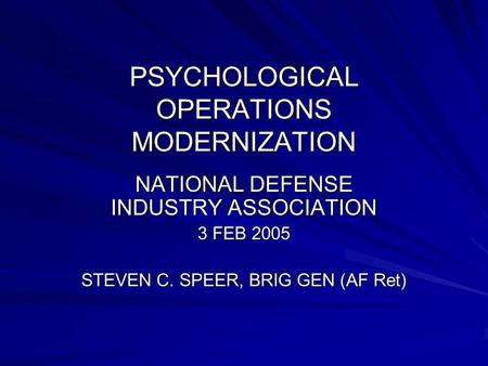 PSYCHOLOGICAL OPERATIONS MODERNIZATION NATIONAL DEFENSE INDUSTRY ASSOCIATION 3 FEB 2005 STEVEN C. SPEER, BRIG GEN (AF Ret)