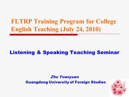 FLTRP Training Program for College English Teaching (July 24, 2010) Listening & Speaking Teaching Seminar Zhu Yuanyuan Guangdong University of Foreign.