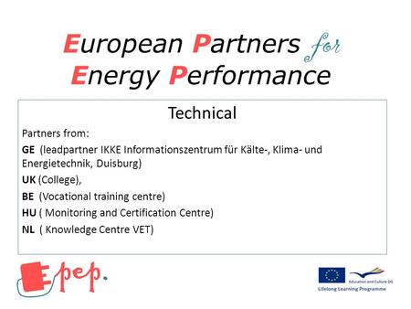 European Partners for Energy Performance Technical Partners from: GE (leadpartner IKKE Informationszentrum für Kälte-, Klima- und Energietechnik, Duisburg)