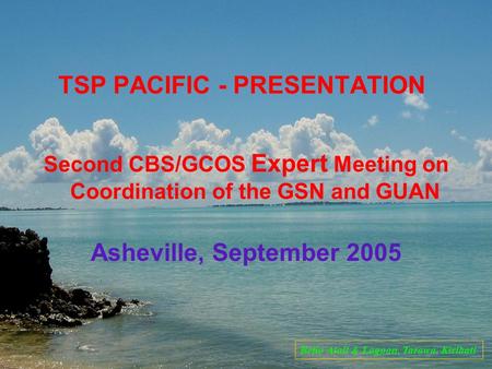 TSP PACIFIC - PRESENTATION Second CBS/GCOS Expert Meeting on Coordination of the GSN and GUAN Asheville, September 2005 Betio Atoll & Lagoon, Tarawa, Kiribati.