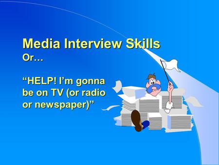 Media Interview Skills Or… “HELP! I’m gonna be on TV (or radio or newspaper)”