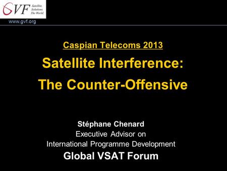 Www.gvf.org Caspian Telecoms 2013 Satellite Interference: The Counter-Offensive Stéphane Chenard Executive Advisor on International Programme Development.