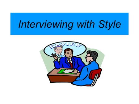 Interviewing with Style. Remember: The resume gets you the interview, the interview gets you the job.