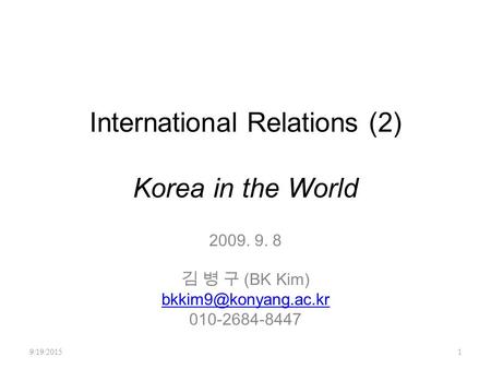 International Relations (2) Korea in the World 2009. 9. 8 김 병 구 (BK Kim) 010-2684-8447 9/19/20151.