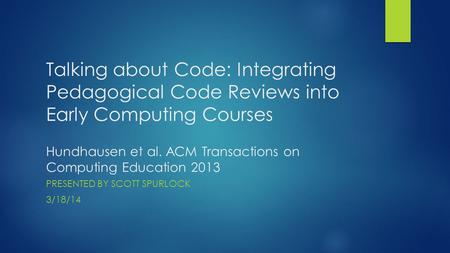 Talking about Code: Integrating Pedagogical Code Reviews into Early Computing Courses Hundhausen et al. ACM Transactions on Computing Education 2013 PRESENTED.