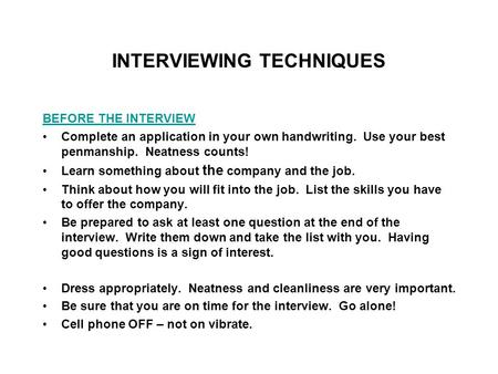 INTERVIEWING TECHNIQUES BEFORE THE INTERVIEW Complete an application in your own handwriting. Use your best penmanship. Neatness counts! Learn something.