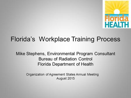 Florida’s Workplace Training Process Mike Stephens, Environmental Program Consultant Bureau of Radiation Control Florida Department of Health Organization.