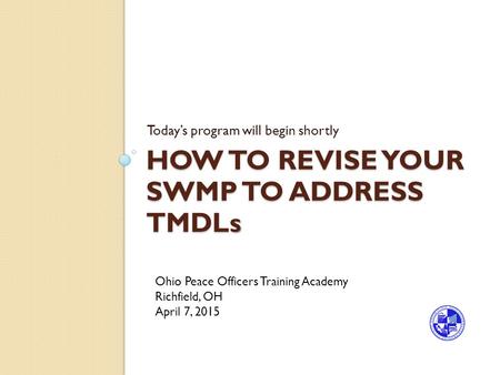 HOW TO REVISE YOUR SWMP TO ADDRESS TMDL s HOW TO REVISE YOUR SWMP TO ADDRESS TMDLs Today’s program will begin shortly Ohio Peace Officers Training Academy.