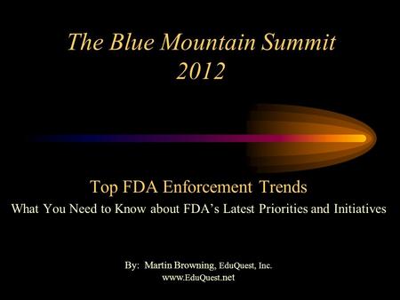 The Blue Mountain Summit 2012 Top FDA Enforcement Trends What You Need to Know about FDA’s Latest Priorities and Initiatives By: Martin Browning, EduQuest,