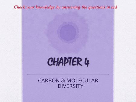 CHAPTER 4 CARBON & MOLECULAR DIVERSITY Check your knowledge by answering the questions in red.