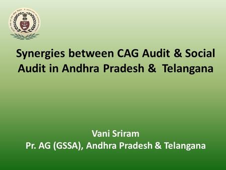 Synergies between CAG Audit & Social Audit in Andhra Pradesh & Telangana Vani Sriram Pr. AG (GSSA), Andhra Pradesh & Telangana.