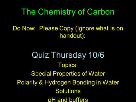 The Chemistry of Carbon Do Now: Please Copy (Ignore what is on handout): Quiz Thursday 10/6 Topics: Special Properties of Water Polarity & Hydrogen Bonding.