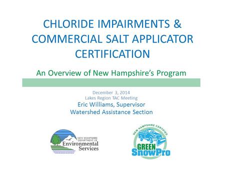 CHLORIDE IMPAIRMENTS & COMMERCIAL SALT APPLICATOR CERTIFICATION An Overview of New Hampshire’s Program December 3, 2014 Lakes Region TAC Meeting Eric Williams,