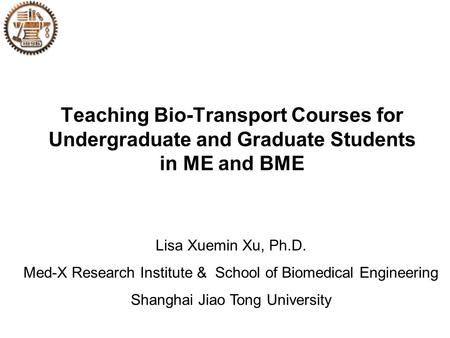 Teaching Bio-Transport Courses for Undergraduate and Graduate Students in ME and BME Lisa Xuemin Xu, Ph.D. Med-X Research Institute & School of Biomedical.