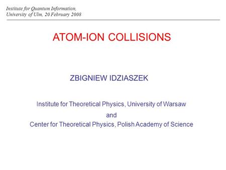 ATOM-ION COLLISIONS ZBIGNIEW IDZIASZEK Institute for Quantum Information, University of Ulm, 20 February 2008 Institute for Theoretical Physics, University.