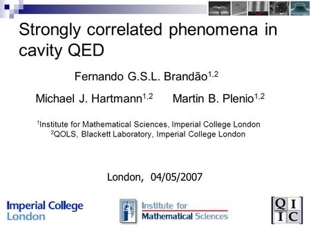 Strongly correlated phenomena in cavity QED Fernando G.S.L. Brandão 1,2 Michael J. Hartmann 1,2 Martin B. Plenio 1,2 1 Institute for Mathematical Sciences,