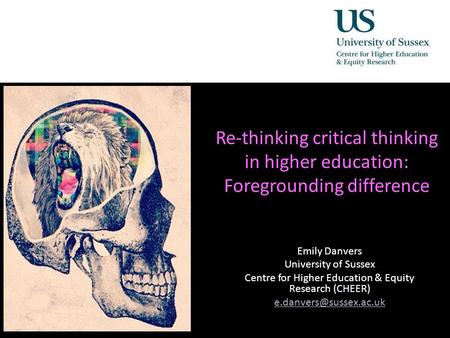 Re-thinking critical thinking in higher education: Foregrounding difference Emily Danvers University of Sussex Centre for Higher Education & Equity Research.