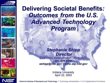 Delivering Societal Benefits: Outcomes from the U.S. Advanced Technology Program Stephanie Shipp Director Economic Assessment Office, ATP 301 975-8978.