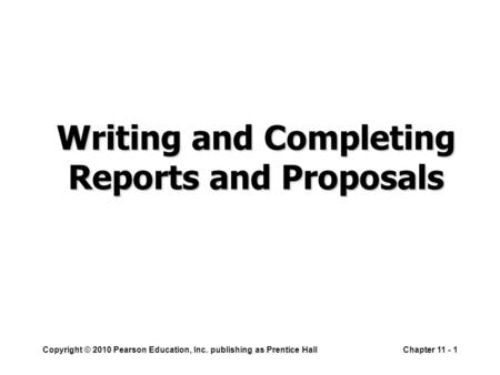 Copyright © 2010 Pearson Education, Inc. publishing as Prentice HallChapter 11 - 1 Writing and Completing Reports and Proposals.