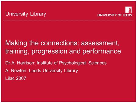 University Library Making the connections: assessment, training, progression and performance Dr A. Harrison: Institute of Psychological Sciences A.Newton: