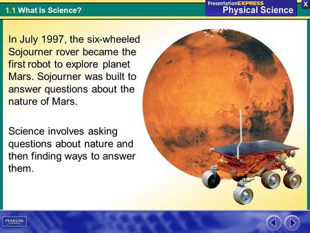 1.1 What Is Science? In July 1997, the six-wheeled Sojourner rover became the first robot to explore planet Mars. Sojourner was built to answer questions.