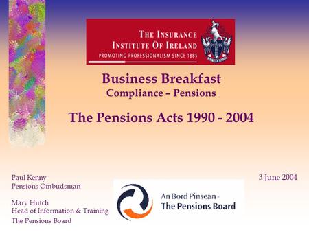 Business Breakfast Compliance – Pensions The Pensions Acts 1990 - 2004 Paul Kenny 3 June 2004 Pensions Ombudsman Mary Hutch Head of Information & Training.