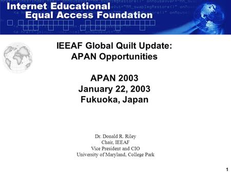 1 IEEAF Global Quilt Update: APAN Opportunities APAN 2003 January 22, 2003 Fukuoka, Japan Dr. Donald R. Riley Chair, IEEAF Vice President and CIO University.