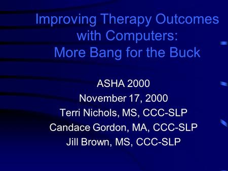 Improving Therapy Outcomes with Computers: More Bang for the Buck ASHA 2000 November 17, 2000 Terri Nichols, MS, CCC-SLP Candace Gordon, MA, CCC-SLP Jill.