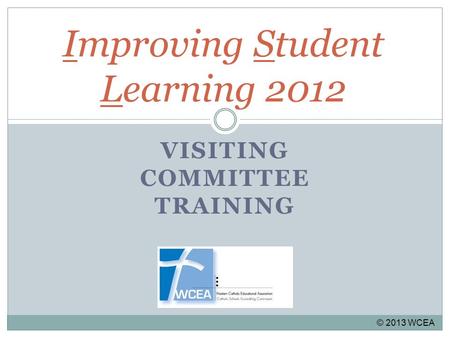 Improving Student Learning 2012 VISITING COMMITTEE TRAINING © 2013 WCEA.