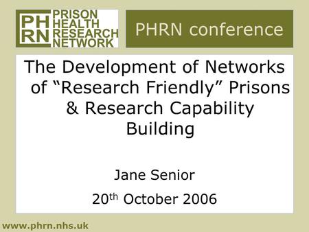 Www.phrn.nhs.uk PHRN conference The Development of Networks of “Research Friendly” Prisons & Research Capability Building Jane Senior 20 th October 2006.