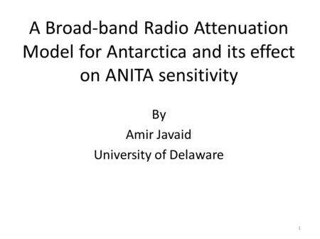 1 A Broad-band Radio Attenuation Model for Antarctica and its effect on ANITA sensitivity By Amir Javaid University of Delaware.