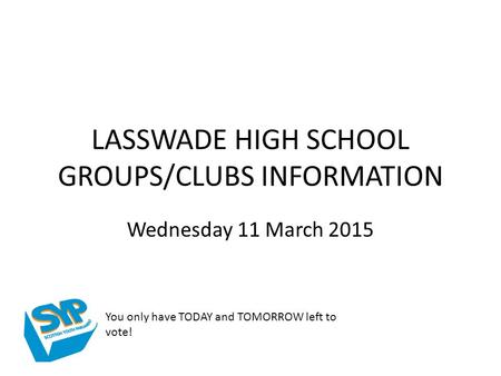 LASSWADE HIGH SCHOOL GROUPS/CLUBS INFORMATION Wednesday 11 March 2015 You only have TODAY and TOMORROW left to vote!