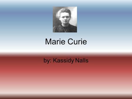 Marie Curie by: Kassidy Nalls. Maries parents were both teachers.