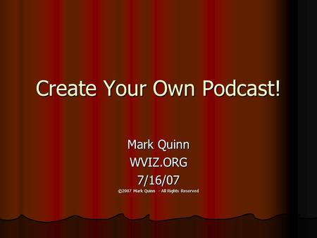 Create Your Own Podcast! Mark Quinn WVIZ.ORG7/16/07 ©2007 Mark Quinn - All Rights Reserved.