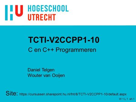 W 1 L 1 sh 1 TCTI-V2CCPP1-10 C en C++ Programmeren Daniel Telgen Wouter van Ooijen Site: https://cursussen.sharepoint.hu.nl/fnt/8/TCTI-V2CCPP1-10/default.aspx.